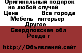 Оригинальный подарок на любой случай!!!! › Цена ­ 2 500 - Все города Мебель, интерьер » Другое   . Свердловская обл.,Ревда г.